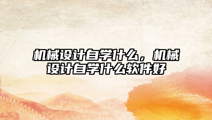 機械設(shè)計自學(xué)什么,，機械設(shè)計自學(xué)什么軟件好