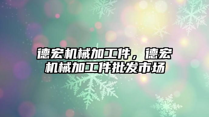 德宏機(jī)械加工件,，德宏機(jī)械加工件批發(fā)市場