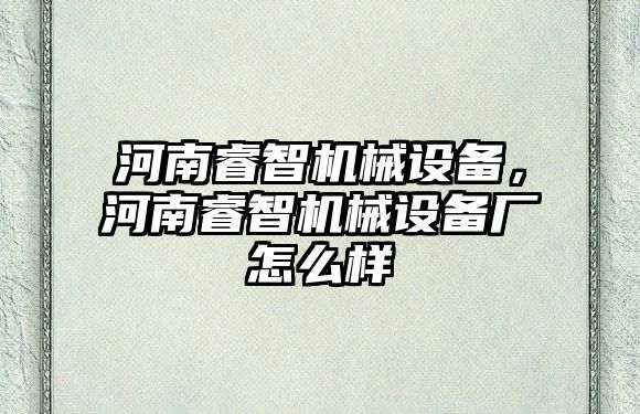 河南睿智機(jī)械設(shè)備,，河南睿智機(jī)械設(shè)備廠怎么樣