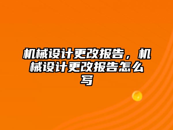 機(jī)械設(shè)計更改報告,，機(jī)械設(shè)計更改報告怎么寫