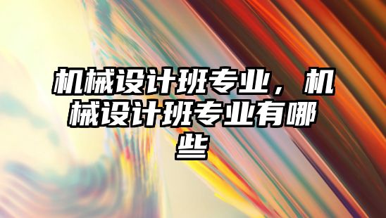 機械設(shè)計班專業(yè),，機械設(shè)計班專業(yè)有哪些