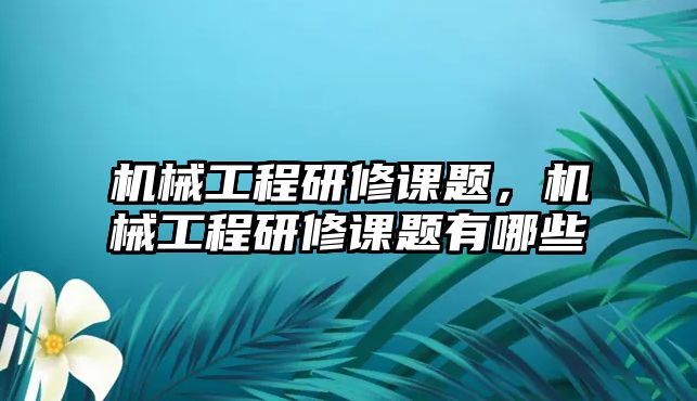 機械工程研修課題,，機械工程研修課題有哪些