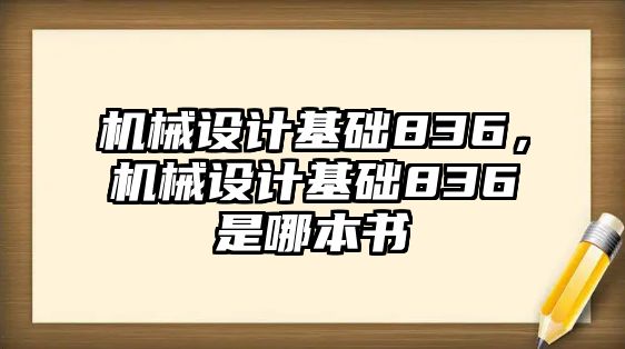 機械設(shè)計基礎(chǔ)836,，機械設(shè)計基礎(chǔ)836是哪本書