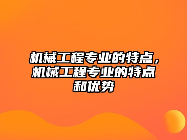 機械工程專業(yè)的特點,，機械工程專業(yè)的特點和優(yōu)勢