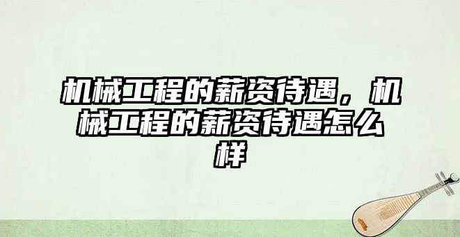 機械工程的薪資待遇,，機械工程的薪資待遇怎么樣