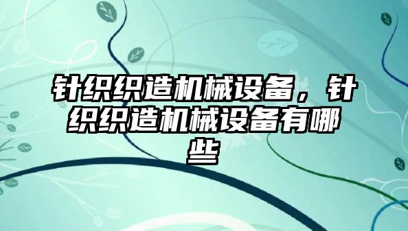 針織織造機(jī)械設(shè)備,，針織織造機(jī)械設(shè)備有哪些