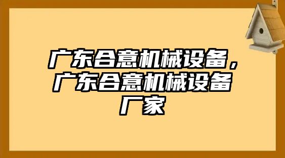 廣東合意機(jī)械設(shè)備,，廣東合意機(jī)械設(shè)備廠家