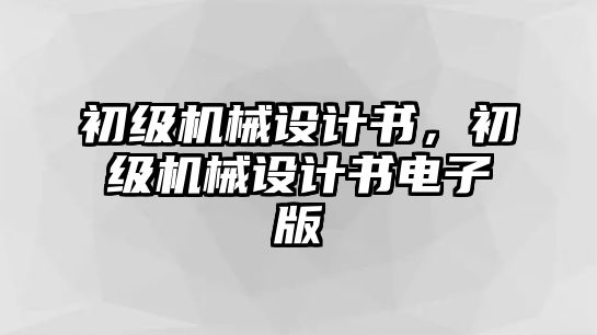 初級(jí)機(jī)械設(shè)計(jì)書(shū),，初級(jí)機(jī)械設(shè)計(jì)書(shū)電子版