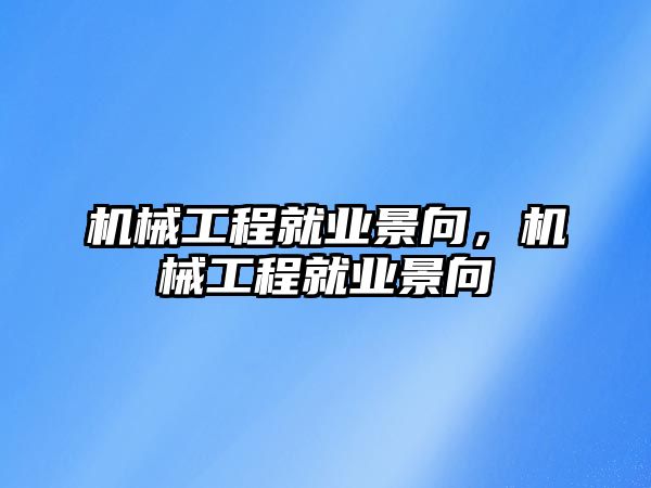 機械工程就業(yè)景向,，機械工程就業(yè)景向