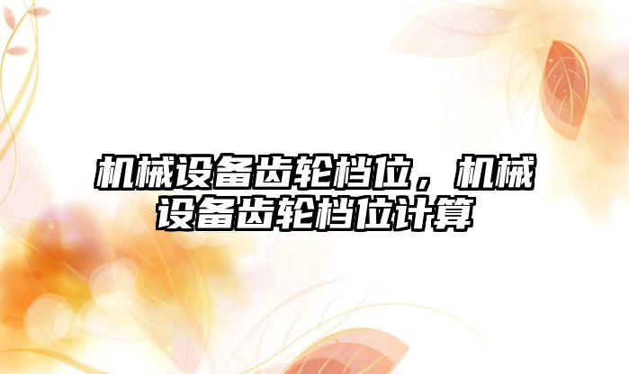 機械設備齒輪檔位,，機械設備齒輪檔位計算