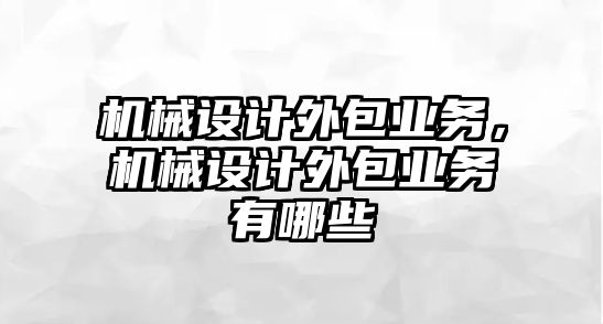 機械設(shè)計外包業(yè)務(wù),，機械設(shè)計外包業(yè)務(wù)有哪些