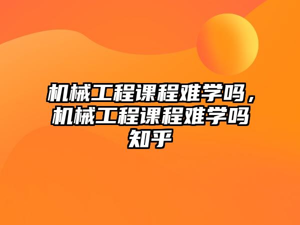 機(jī)械工程課程難學(xué)嗎,，機(jī)械工程課程難學(xué)嗎知乎