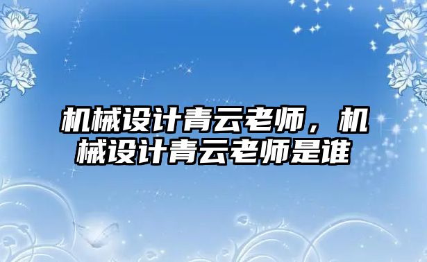 機(jī)械設(shè)計(jì)青云老師，機(jī)械設(shè)計(jì)青云老師是誰