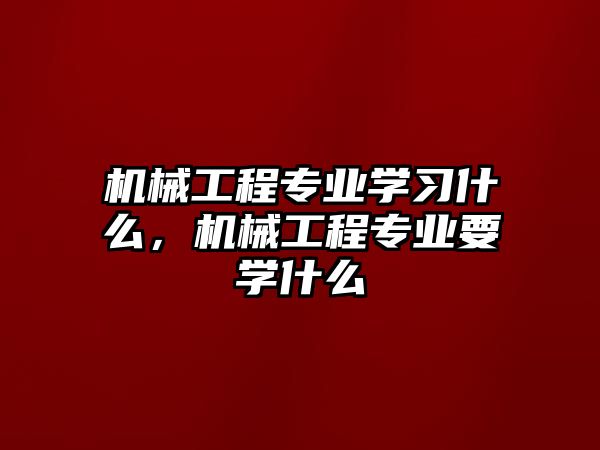 機械工程專業(yè)學(xué)習(xí)什么,，機械工程專業(yè)要學(xué)什么