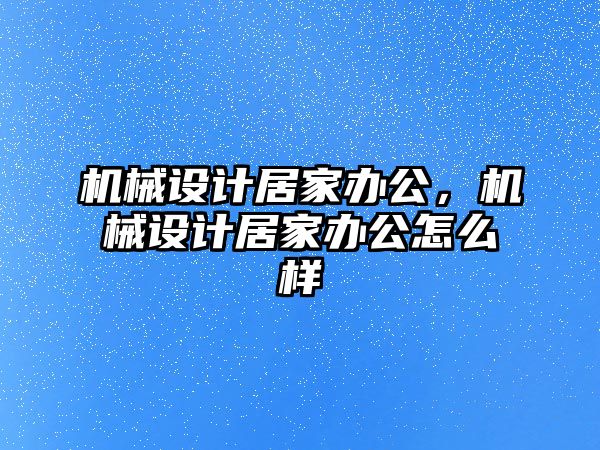 機(jī)械設(shè)計(jì)居家辦公,，機(jī)械設(shè)計(jì)居家辦公怎么樣