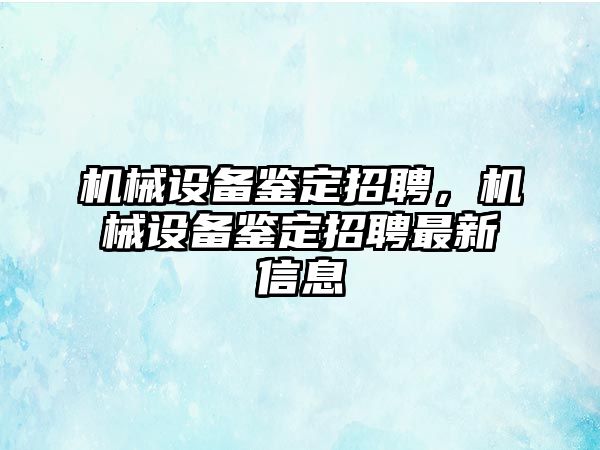 機(jī)械設(shè)備鑒定招聘,，機(jī)械設(shè)備鑒定招聘最新信息