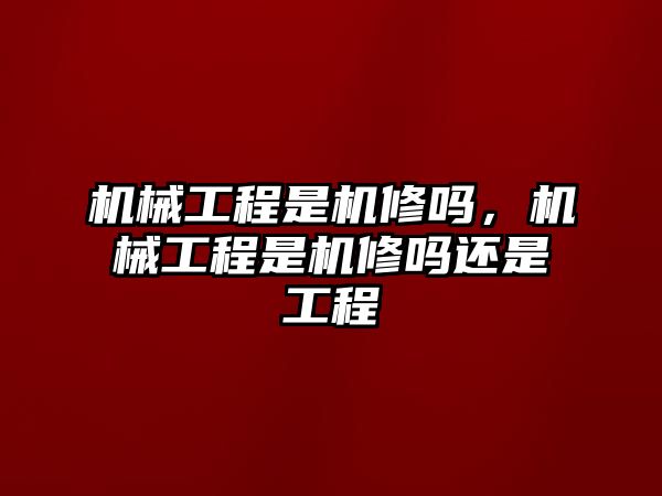 機械工程是機修嗎，機械工程是機修嗎還是工程