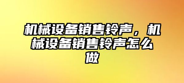 機械設(shè)備銷售鈴聲,，機械設(shè)備銷售鈴聲怎么做