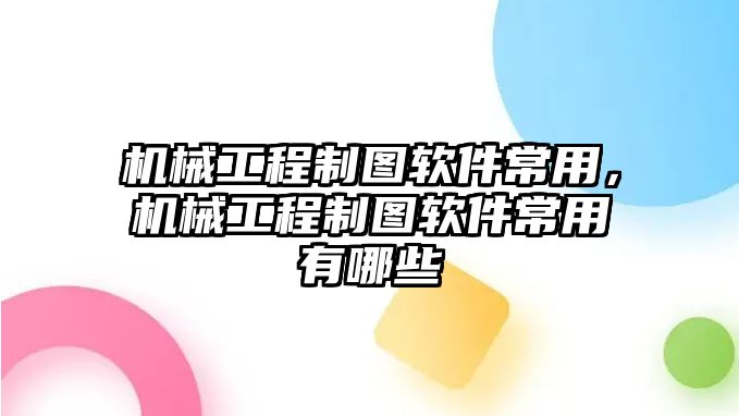 機(jī)械工程制圖軟件常用,，機(jī)械工程制圖軟件常用有哪些