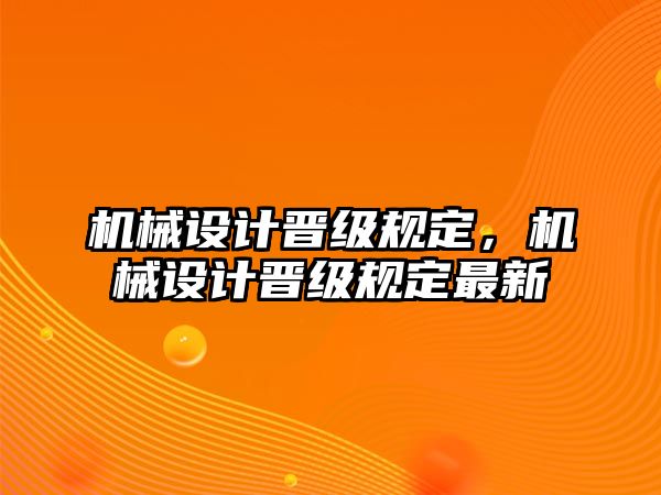 機(jī)械設(shè)計(jì)晉級(jí)規(guī)定，機(jī)械設(shè)計(jì)晉級(jí)規(guī)定最新