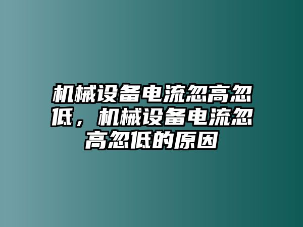 機(jī)械設(shè)備電流忽高忽低，機(jī)械設(shè)備電流忽高忽低的原因