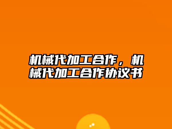 機(jī)械代加工合作,，機(jī)械代加工合作協(xié)議書