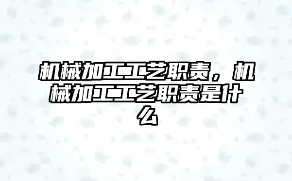 機械加工工藝職責，機械加工工藝職責是什么