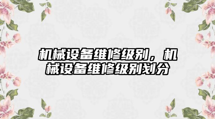 機(jī)械設(shè)備維修級(jí)別,，機(jī)械設(shè)備維修級(jí)別劃分