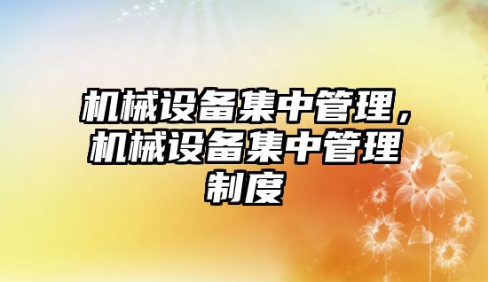 機械設(shè)備集中管理,，機械設(shè)備集中管理制度