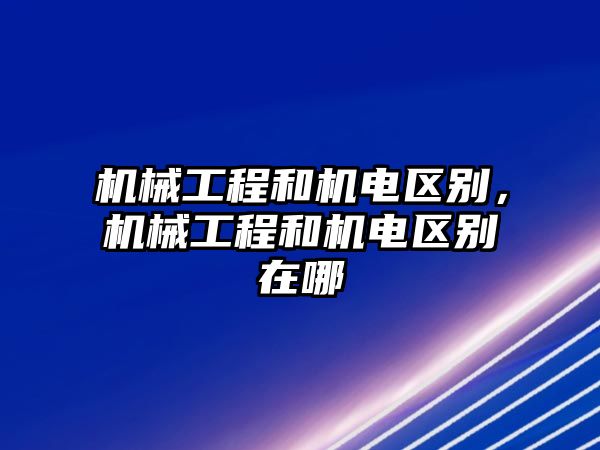 機械工程和機電區(qū)別,，機械工程和機電區(qū)別在哪