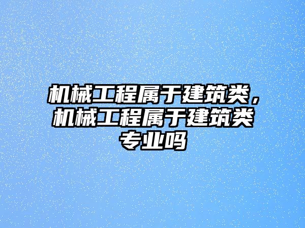 機械工程屬于建筑類,，機械工程屬于建筑類專業(yè)嗎