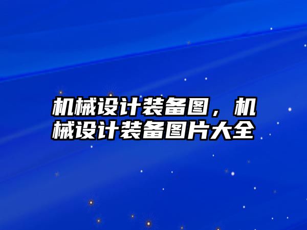 機械設計裝備圖，機械設計裝備圖片大全