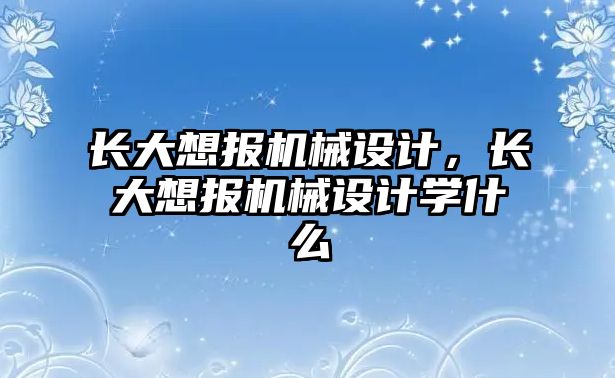 長大想報機械設計，長大想報機械設計學什么