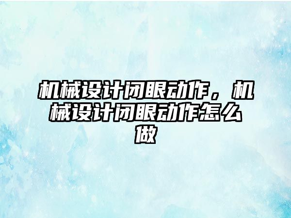 機械設計閉眼動作,，機械設計閉眼動作怎么做