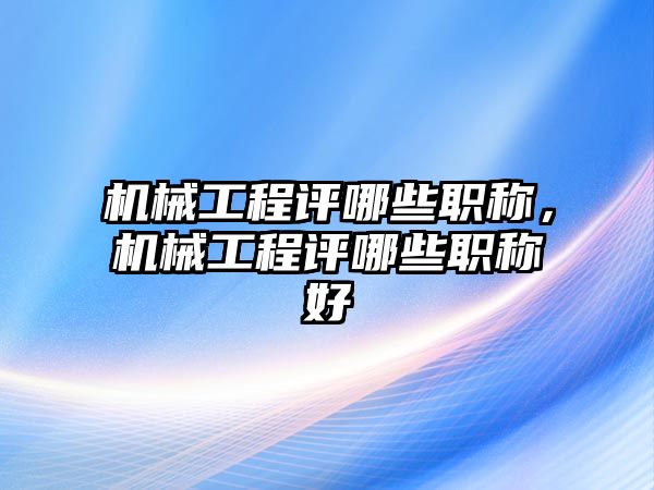 機(jī)械工程評哪些職稱,，機(jī)械工程評哪些職稱好