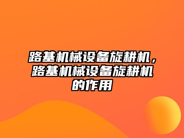 路基機械設(shè)備旋耕機,，路基機械設(shè)備旋耕機的作用