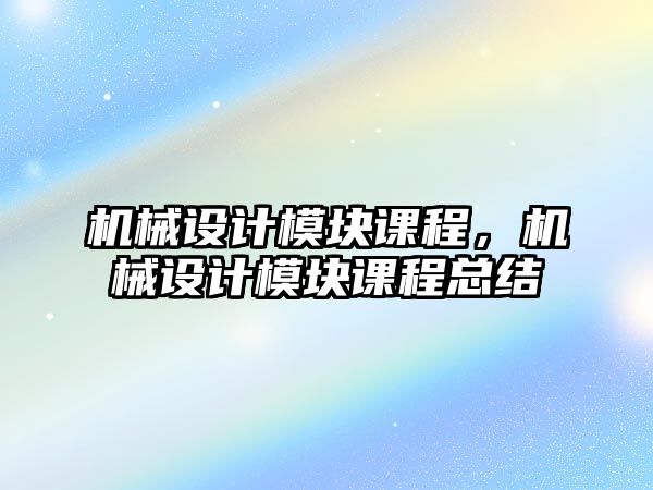 機(jī)械設(shè)計(jì)模塊課程,，機(jī)械設(shè)計(jì)模塊課程總結(jié)