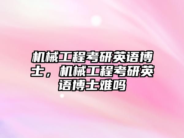 機械工程考研英語博士，機械工程考研英語博士難嗎