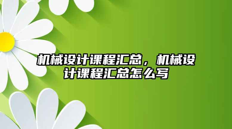 機械設(shè)計課程匯總，機械設(shè)計課程匯總怎么寫