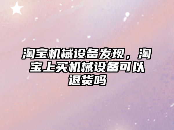 淘寶機械設備發(fā)現(xiàn)，淘寶上買機械設備可以退貨嗎