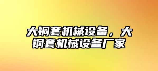 大銅套機(jī)械設(shè)備,，大銅套機(jī)械設(shè)備廠家