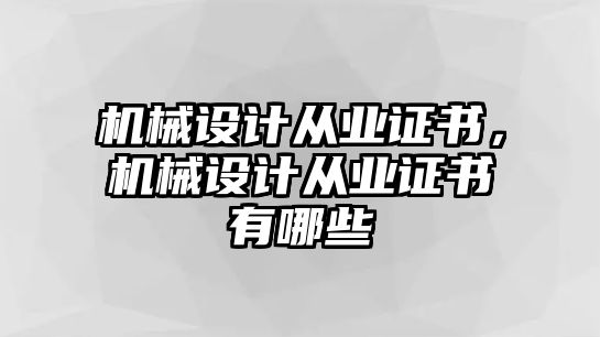 機(jī)械設(shè)計從業(yè)證書,，機(jī)械設(shè)計從業(yè)證書有哪些