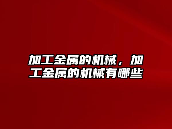 加工金屬的機械,，加工金屬的機械有哪些