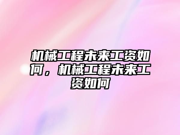 機(jī)械工程未來工資如何,，機(jī)械工程未來工資如何