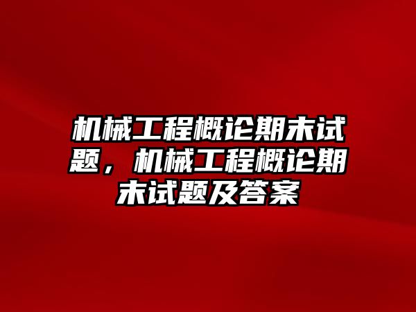 機(jī)械工程概論期末試題,，機(jī)械工程概論期末試題及答案