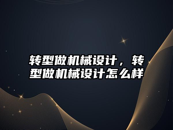 轉(zhuǎn)型做機械設(shè)計,，轉(zhuǎn)型做機械設(shè)計怎么樣