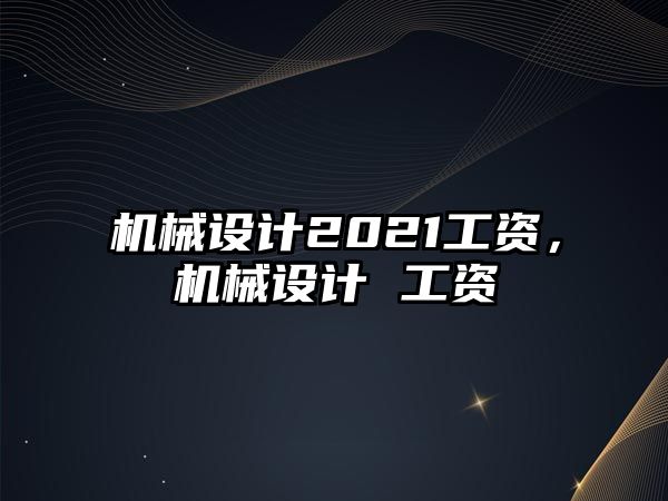 機械設(shè)計2021工資,，機械設(shè)計 工資