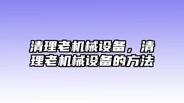 清理老機(jī)械設(shè)備,，清理老機(jī)械設(shè)備的方法