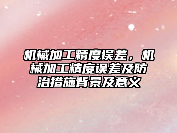 機械加工精度誤差，機械加工精度誤差及防治措施背景及意義