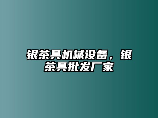 銀茶具機(jī)械設(shè)備,，銀茶具批發(fā)廠家